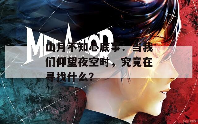 山月不知心底事：当我们仰望夜空时，究竟在寻找什么？