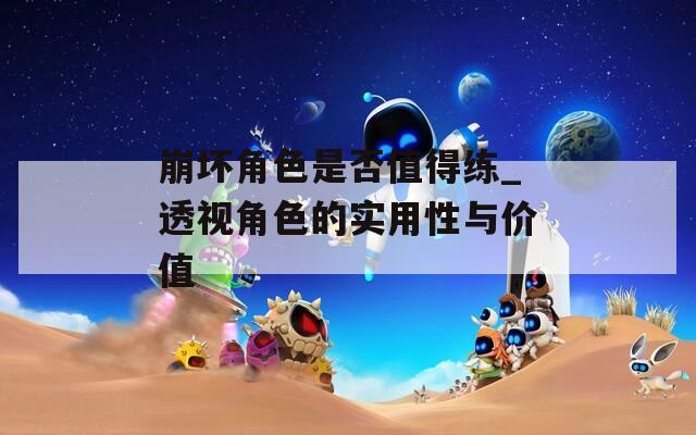 崩坏角色是否值得练_透视角色的实用性与价值