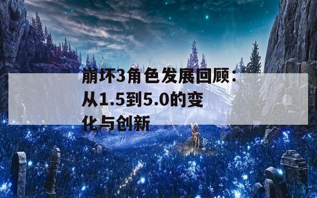 崩坏3角色发展回顾：从1.5到5.0的变化与创新