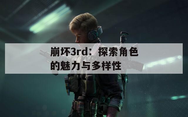 崩坏3rd：探索角色的魅力与多样性