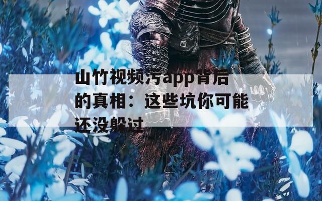山竹视频污app背后的真相：这些坑你可能还没躲过