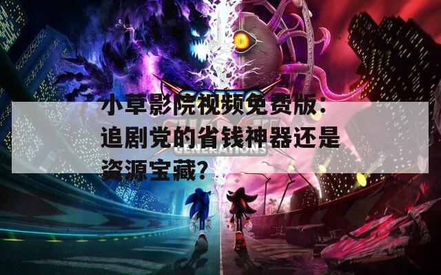 小草影院视频免费版：追剧党的省钱神器还是资源宝藏？