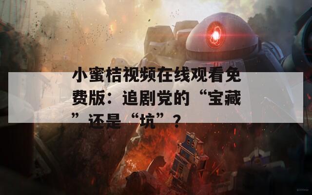 小蜜桔视频在线观看免费版：追剧党的“宝藏”还是“坑”？  第1张