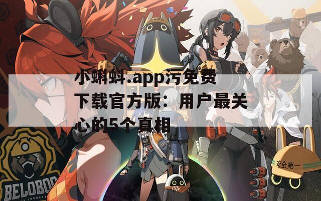 小蝌蚪.app污免费下载官方版：用户最关心的5个真相