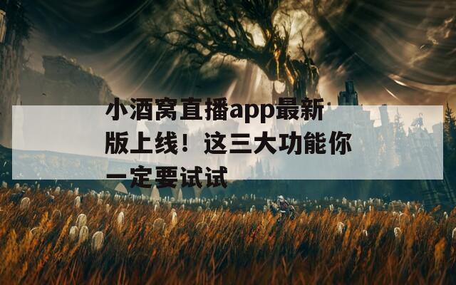 小酒窝直播app最新版上线！这三大功能你一定要试试