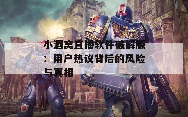 小酒窝直播软件破解版：用户热议背后的风险与真相  第1张