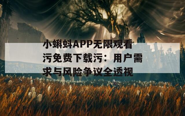 小蝌蚪APP无限观看污免费下载污：用户需求与风险争议全透视