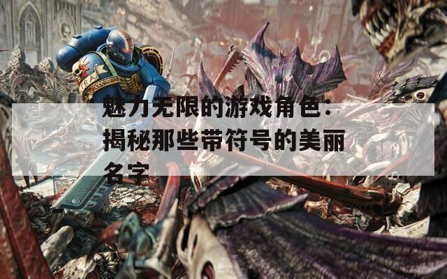 魅力无限的游戏角色：揭秘那些带符号的美丽名字