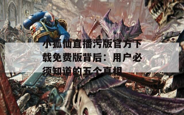 小狐仙直播污版官方下载免费版背后：用户必须知道的五个真相  第1张