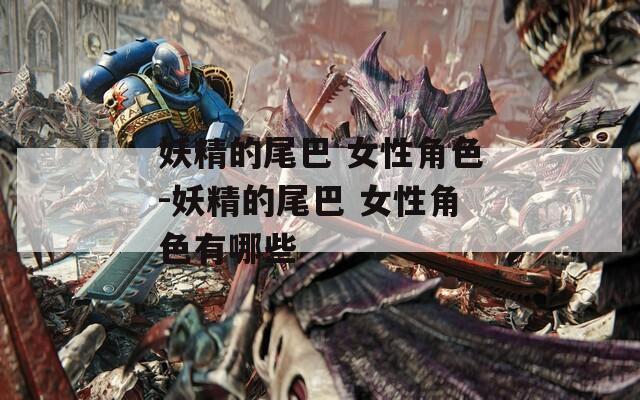 妖精的尾巴 女性角色-妖精的尾巴 女性角色有哪些
