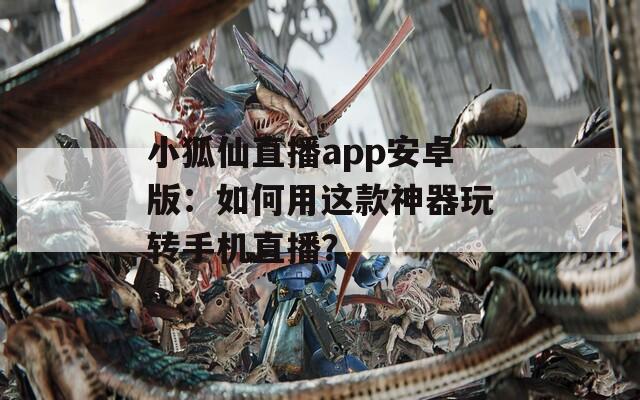 小狐仙直播app安卓版：如何用这款神器玩转手机直播？
