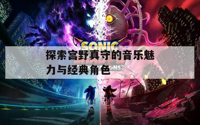探索宫野真守的音乐魅力与经典角色