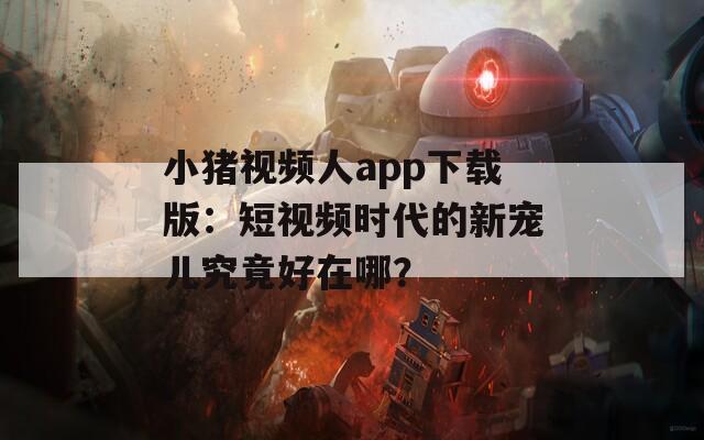 小猪视频人app下载版：短视频时代的新宠儿究竟好在哪？