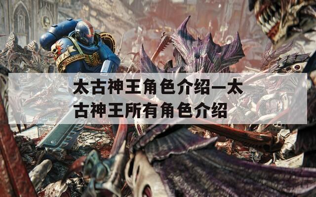 太古神王角色介绍—太古神王所有角色介绍