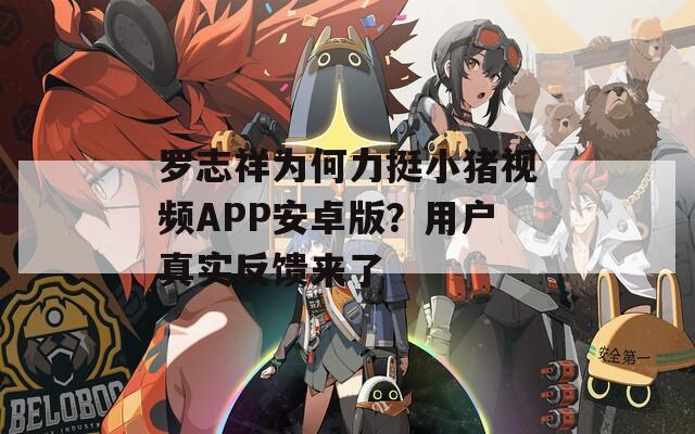 罗志祥为何力挺小猪视频APP安卓版？用户真实反馈来了