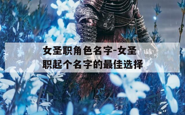 女圣职角色名字-女圣职起个名字的最佳选择