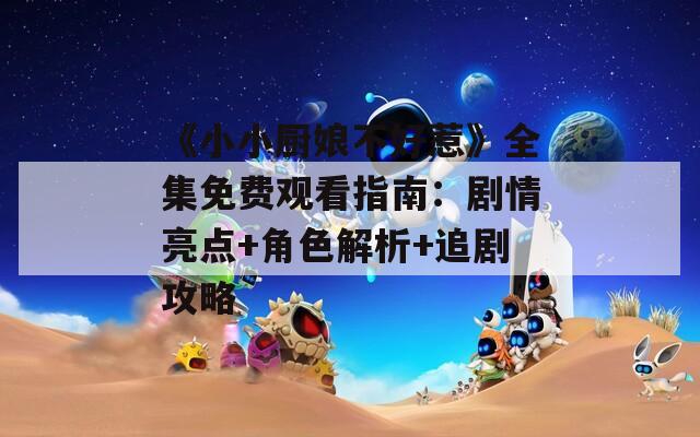 《小小厨娘不好惹》全集免费观看指南：剧情亮点+角色解析+追剧攻略