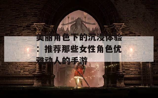 美丽角色下的沉浸体验：推荐那些女性角色优雅动人的手游