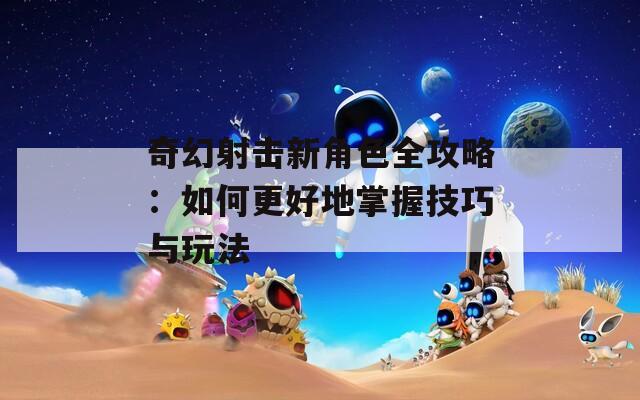 奇幻射击新角色全攻略：如何更好地掌握技巧与玩法