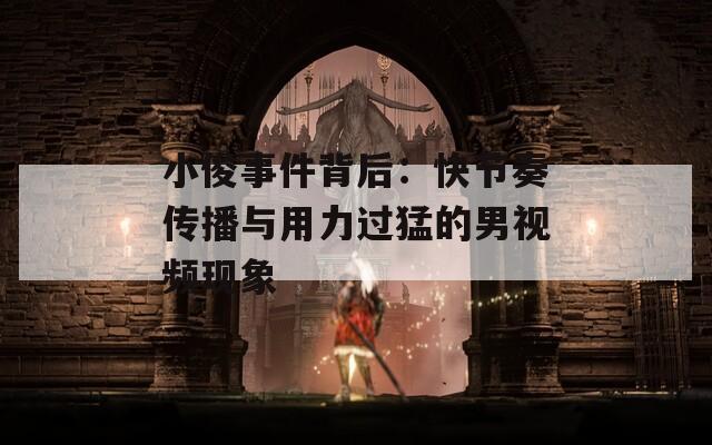 小俊事件背后：快节奏传播与用力过猛的男视频现象