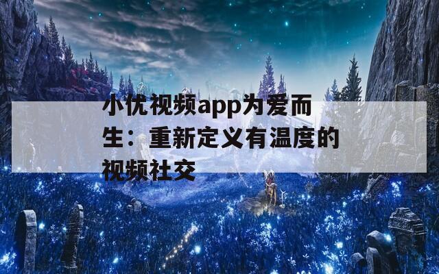 小优视频app为爱而生：重新定义有温度的视频社交