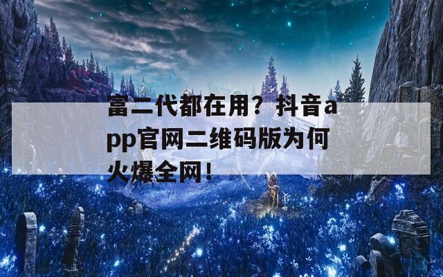 富二代都在用？抖音app官网二维码版为何火爆全网！