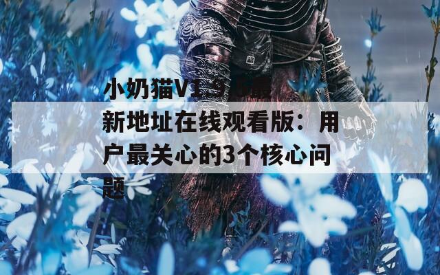 小奶猫V1.9.5最新地址在线观看版：用户最关心的3个核心问题