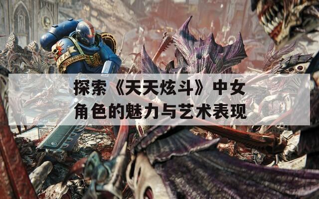 探索《天天炫斗》中女角色的魅力与艺术表现  第1张
