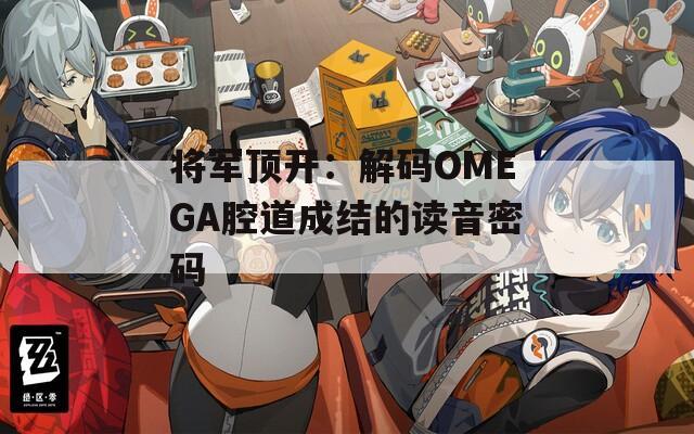 将军顶开：解码OMEGA腔道成结的读音密码