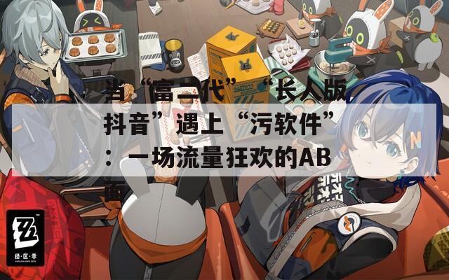 当“富二代”“长人版抖音”遇上“污软件”：一场流量狂欢的AB面  第1张