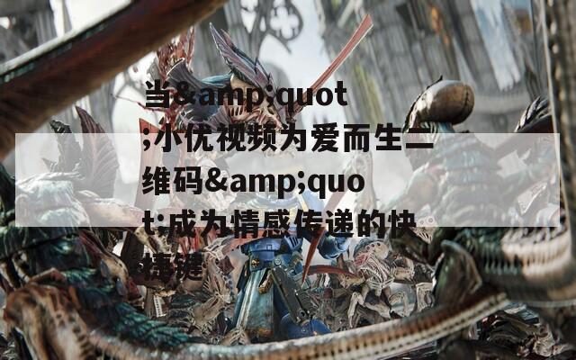 当&amp;quot;小优视频为爱而生二维码&amp;quot;成为情感传递的快捷键  第1张