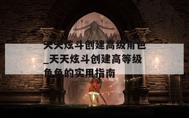 天天炫斗创建高级角色_天天炫斗创建高等级角色的实用指南