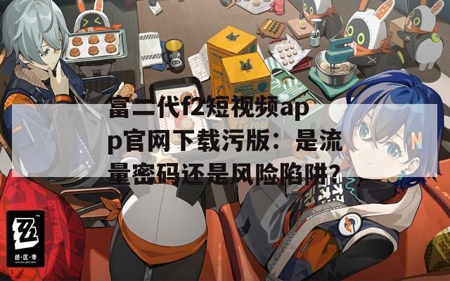 富二代f2短视频app官网下载污版：是流量密码还是风险陷阱？