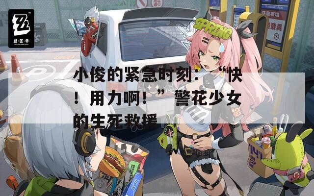 小俊的紧急时刻：“快！用力啊！”警花少女的生死救援