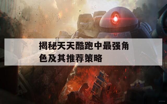 揭秘天天酷跑中最强角色及其推荐策略
