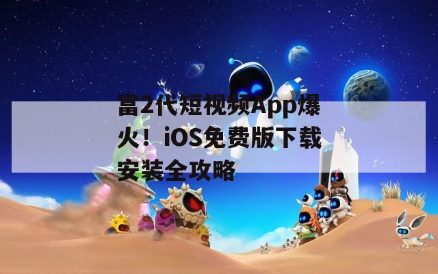 富2代短视频App爆火！iOS免费版下载安装全攻略  第1张