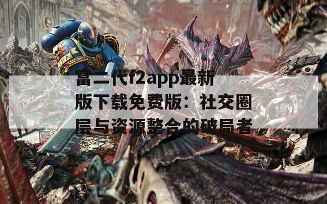 富二代f2app最新版下载免费版：社交圈层与资源整合的破局者  第1张