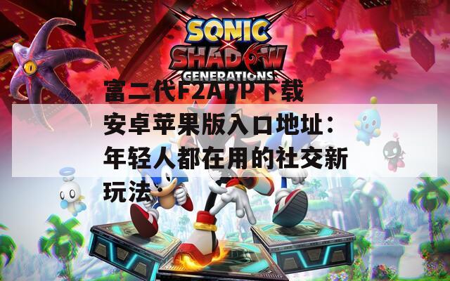 富二代F2APP下载安卓苹果版入口地址：年轻人都在用的社交新玩法