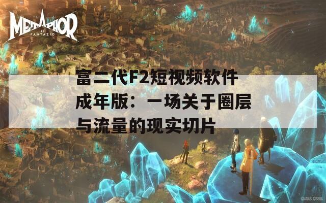 富二代F2短视频软件成年版：一场关于圈层与流量的现实切片  第1张