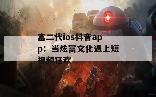 富二代ios抖音app：当炫富文化遇上短视频狂欢