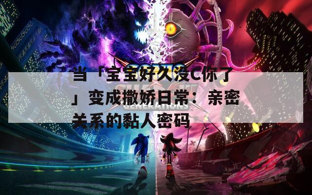 当「宝宝好久没C你了」变成撒娇日常：亲密关系的黏人密码  第1张