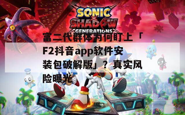 富二代群体为何盯上「F2抖音app软件安装包破解版」？真实风险曝光  第1张