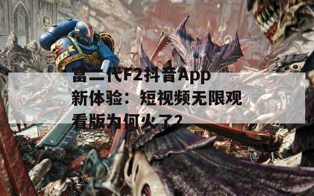 富二代F2抖音App新体验：短视频无限观看版为何火了？