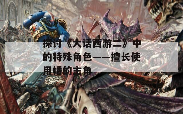 探讨《大话西游二》中的特殊角色——擅长使用幡的主角  第1张