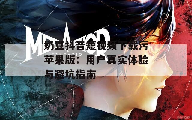 奶豆抖音短视频下载污苹果版：用户真实体验与避坑指南