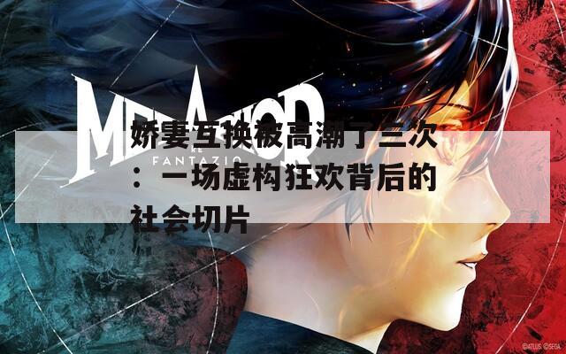 娇妻互换被高潮了三次：一场虚构狂欢背后的社会切片