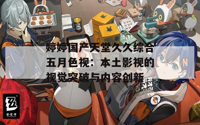 婷婷国产天堂久久综合五月色视：本土影视的视觉突破与内容创新