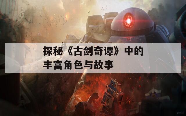 探秘《古剑奇谭》中的丰富角色与故事  第1张