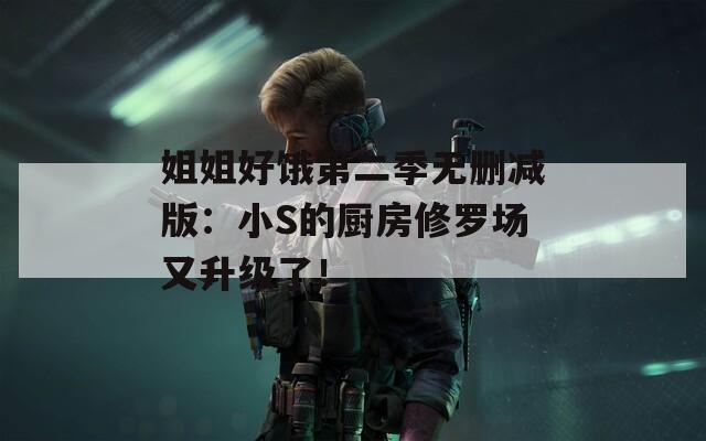 姐姐好饿第二季无删减版：小S的厨房修罗场又升级了！
