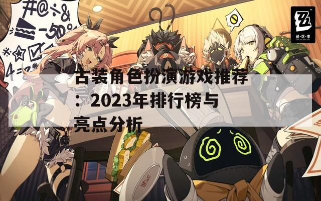 古装角色扮演游戏推荐：2023年排行榜与亮点分析
